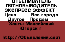 ОТБЕЛИВАТЕЛЬ-ПЯТНОВЫВОДИТЕЛЬ ЭКСПРЕСС-ЭФФЕКТ › Цена ­ 300 - Все города Другое » Продам   . Ханты-Мансийский,Югорск г.